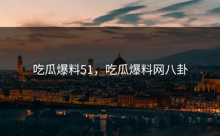 吃瓜爆料51，吃瓜爆料网八卦