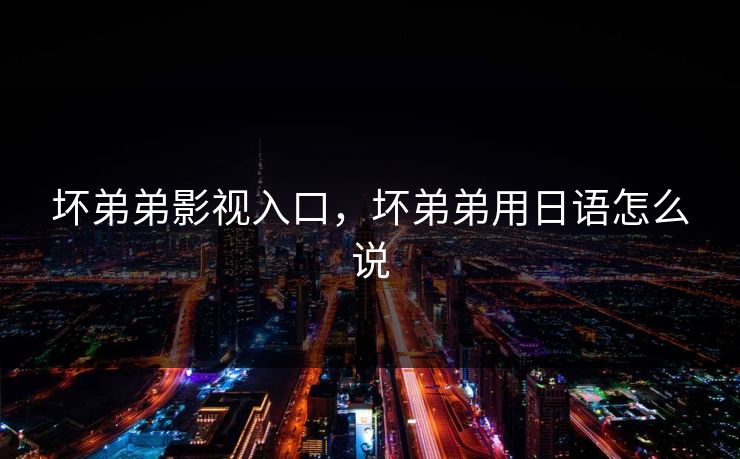 坏弟弟影视入口，坏弟弟用日语怎么说