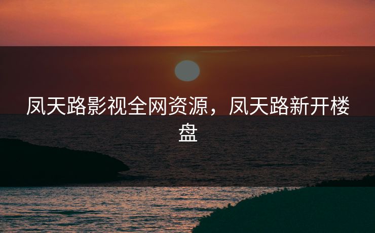 凤天路影视全网资源，凤天路新开楼盘