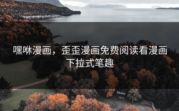 嘿咻漫画，歪歪漫画免费阅读看漫画下拉式笔趣