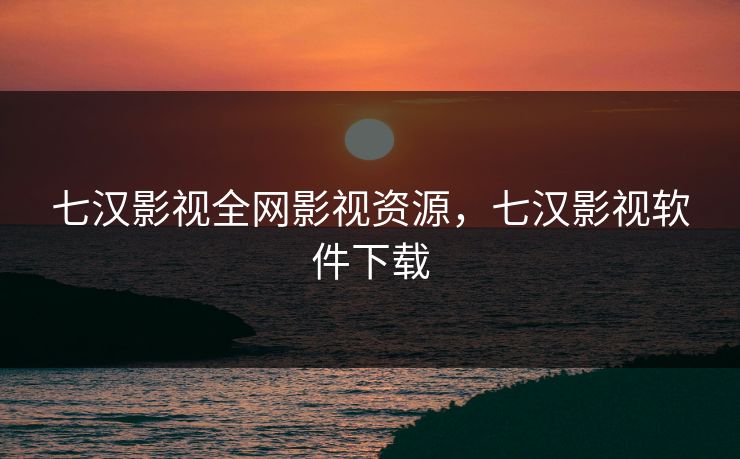 七汉影视全网影视资源，七汉影视软件下载