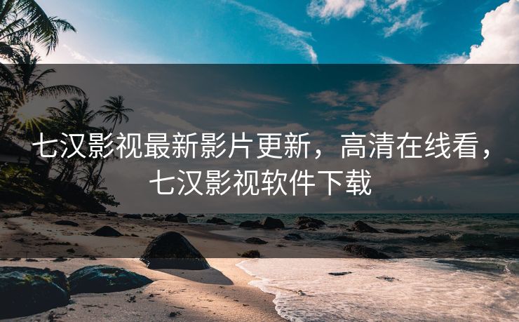 七汉影视最新影片更新，高清在线看，七汉影视软件下载