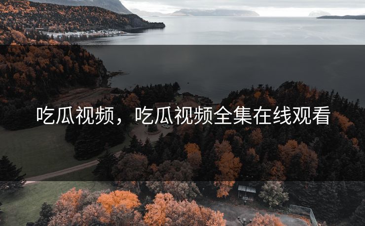 吃瓜视频，吃瓜视频全集在线观看