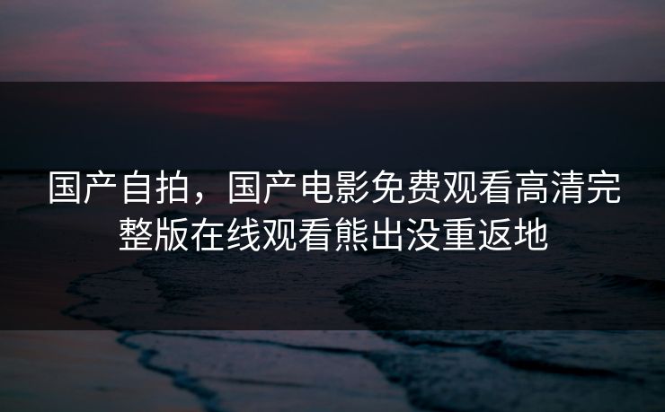 国产自拍，国产电影免费观看高清完整版在线观看熊出没重返地