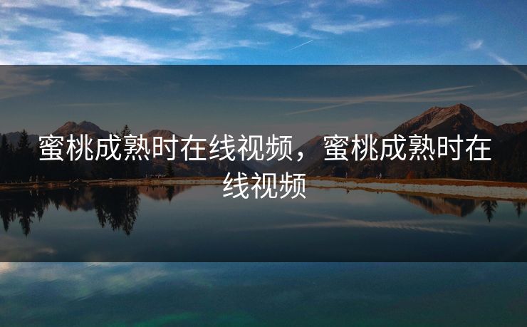 蜜桃成熟时在线视频，蜜桃成熟时在线视频
