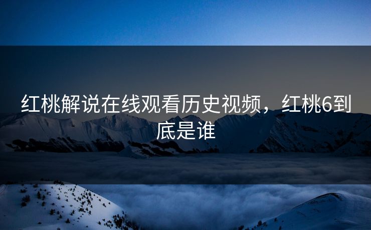 红桃解说在线观看历史视频，红桃6到底是谁
