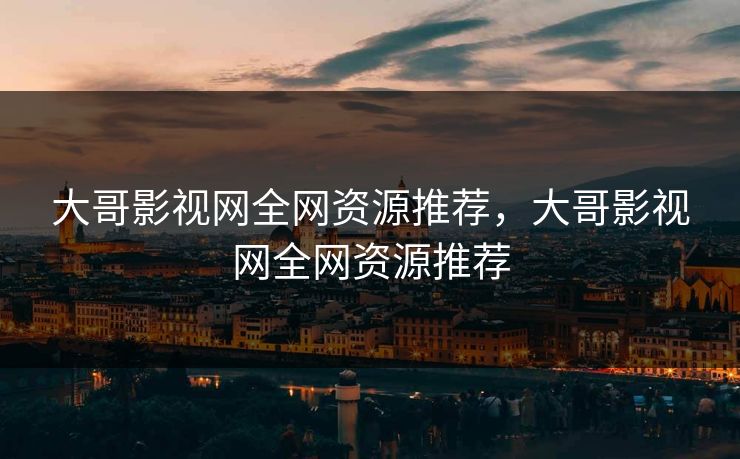 大哥影视网全网资源推荐，大哥影视网全网资源推荐