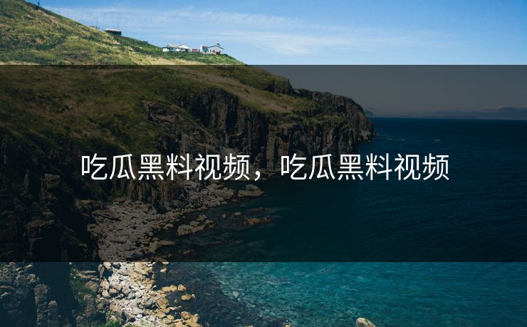 吃瓜黑料视频，吃瓜黑料视频