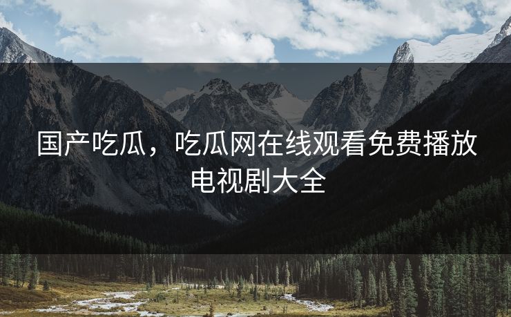 国产吃瓜，吃瓜网在线观看免费播放电视剧大全