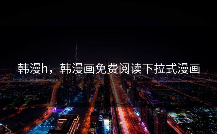 韩漫h，韩漫画免费阅读下拉式漫画