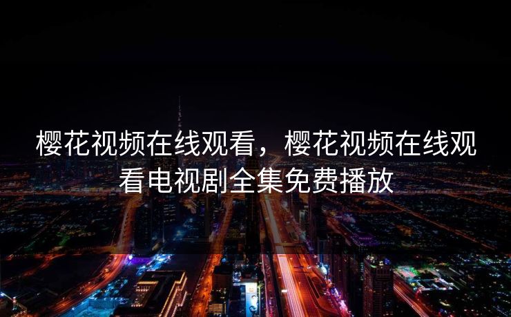 樱花视频在线观看，樱花视频在线观看电视剧全集免费播放