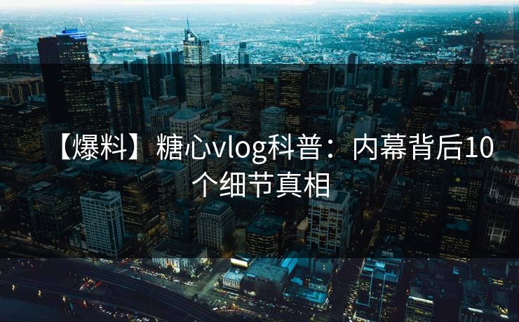 【爆料】糖心vlog科普：内幕背后10个细节真相