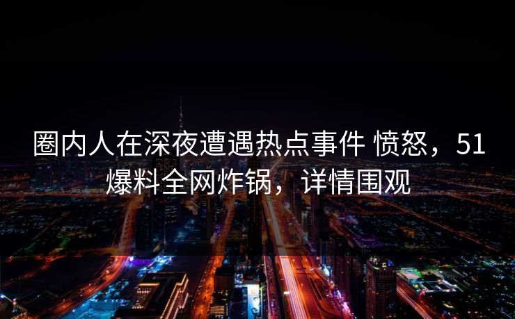 圈内人在深夜遭遇热点事件 愤怒，51爆料全网炸锅，详情围观