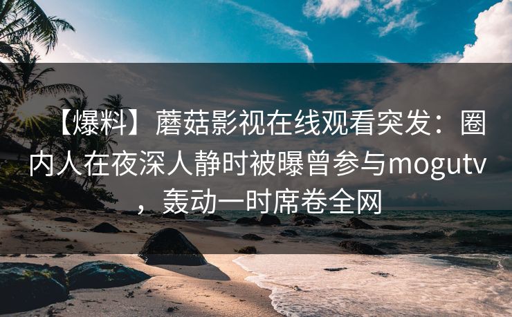 【爆料】蘑菇影视在线观看突发：圈内人在夜深人静时被曝曾参与mogutv，轰动一时席卷全网