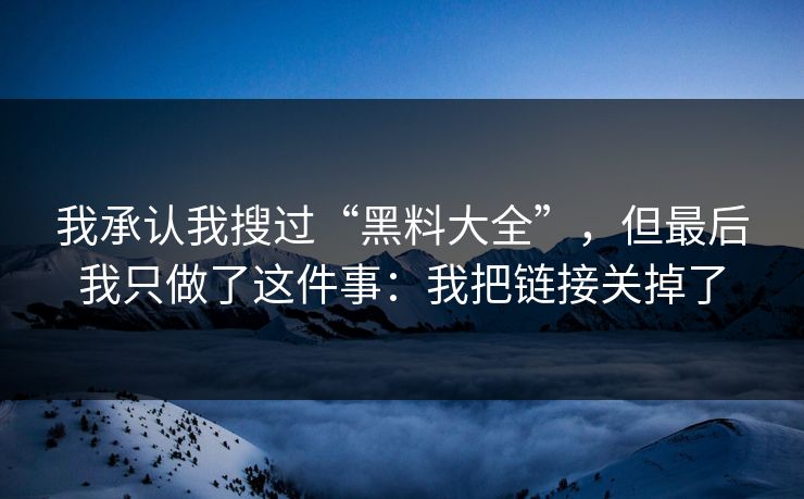 我承认我搜过“黑料大全”，但最后我只做了这件事：我把链接关掉了