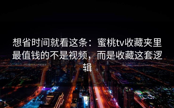 想省时间就看这条：蜜桃tv收藏夹里最值钱的不是视频，而是收藏这套逻辑