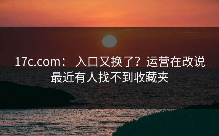 17c.com： 入口又换了？运营在改说最近有人找不到收藏夹