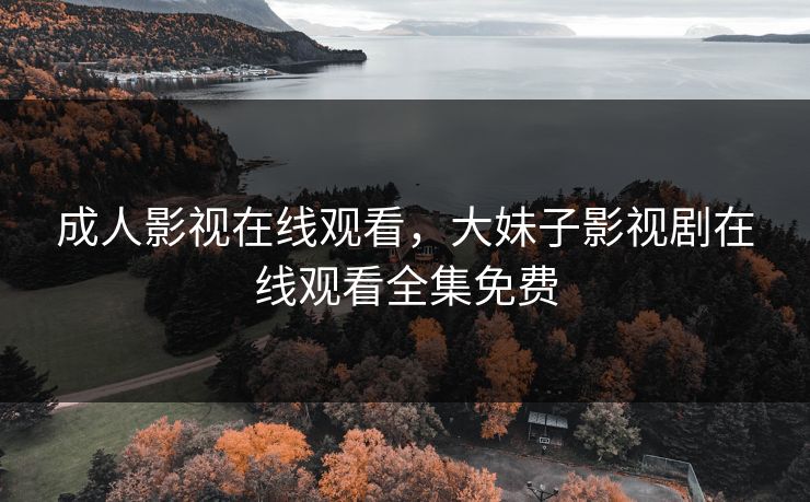 成人影视在线观看，大妹子影视剧在线观看全集免费